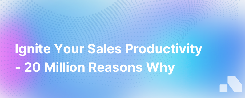 20 Million Reasons Why Its Time To Ignite Your Sales Productivity