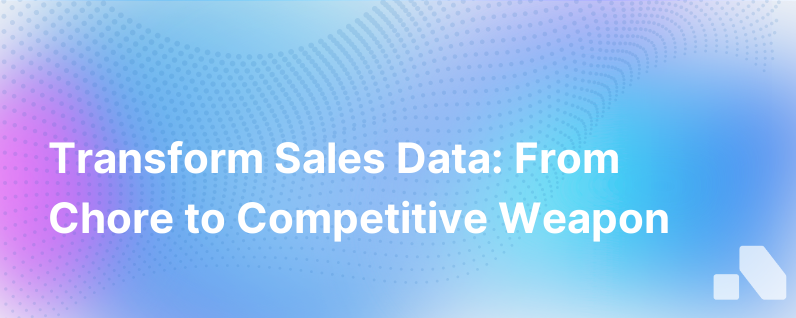 3 Ways To Transform Sales Data From A Chore To A Weapon