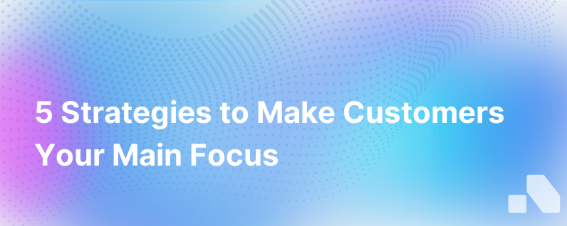 5 Ways To Put Customers Front And Center