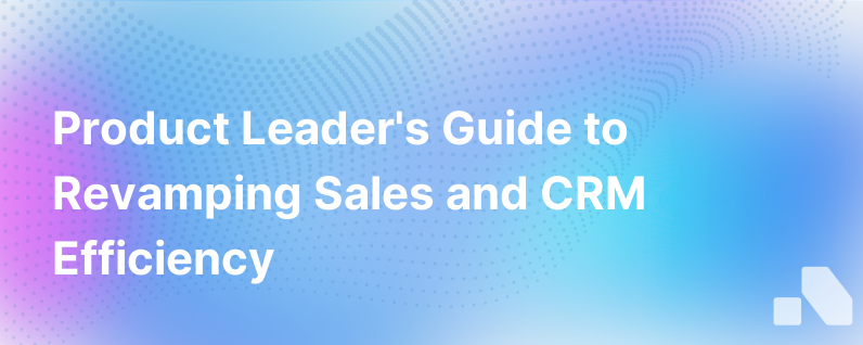 A Product Leaders Journey To Fix Sales Improve Crm And Make Mobile Work