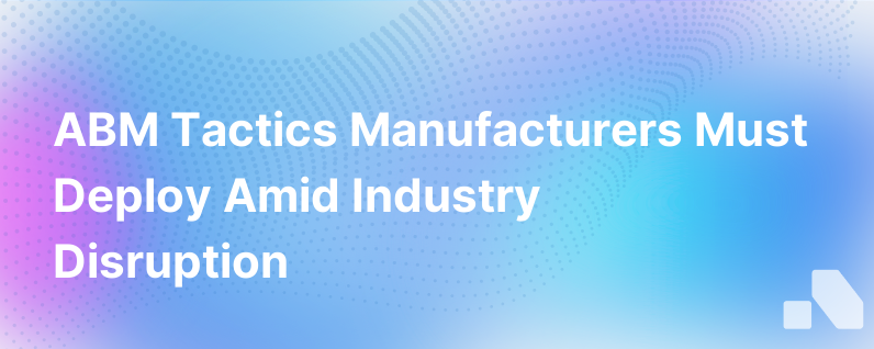 Abm Tactics Manufacturers Can Use To Excel During Industry Wide Disruption