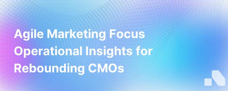 Agile Marketing Is About Focus Not Speed Operational Best Practices From Cmos On The Rebound
