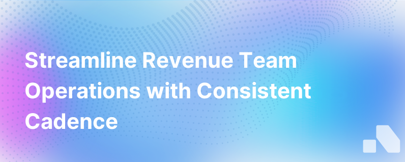 Driving A Consistent Operating Cadence Across Your Revenue Team