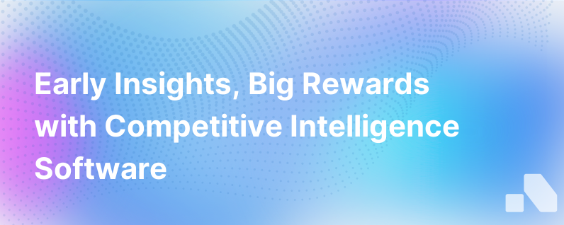 Early Insights Big Rewards Making The Case For Competitive Intelligence Software