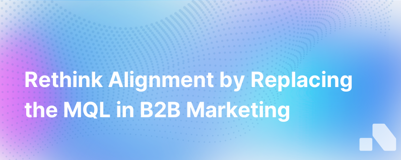 Fixing B2B Marketing And Sales Alignment Starts With Replacing The Mql
