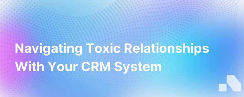 From Love To Hate Navigating The Toxic Relationship With Your Crm