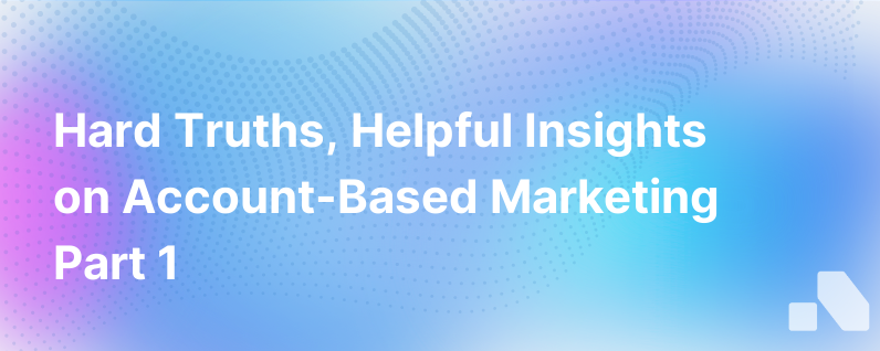 Hard Truths And Helpful Tips About Account Based Marketing Part 1