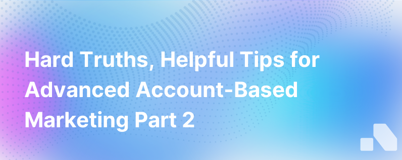 Hard Truths And Helpful Tips About Account Based Marketing Part 2