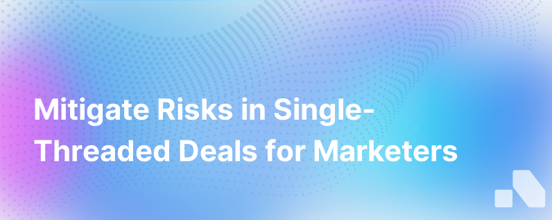How Marketers Can De Risk Single Threaded Deals