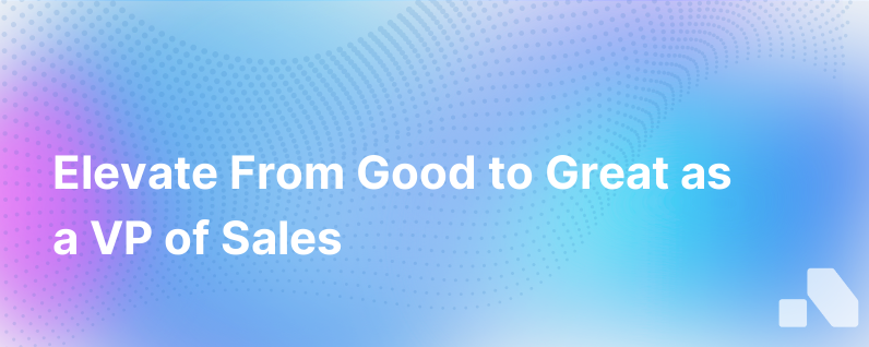 How To Be A Great Vp Of Sales Not Just Good Great