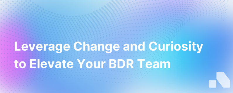How To Leverage Change And Curiosity To Level Up Your Bdr Team
