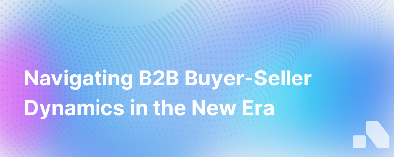 Making Sense Of The Seismic Shift In B2B Buyer And Seller Dynamics