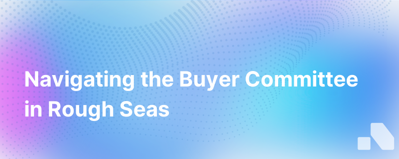 Navigating The Buyer Committee In Rough Seas