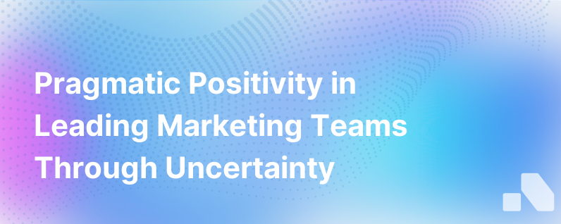 Pragmatic Positivity Leading A Marketing Team During Uncertain Times