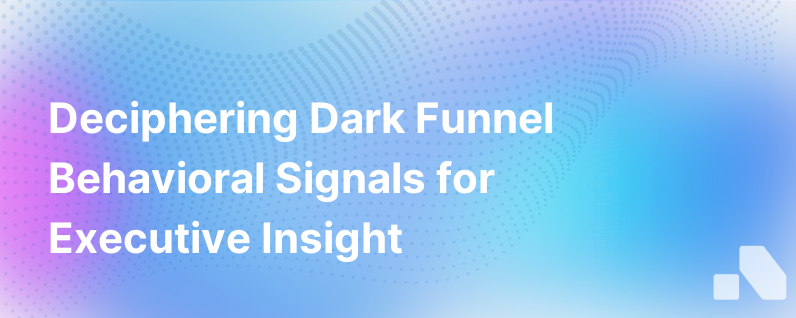 Reading Behavioral Signals In The Dark Funnel What To Know