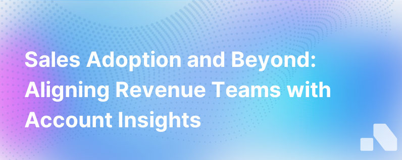 Sales Adoption And Beyond Revenue Team Alignment With Account Insights At The Core