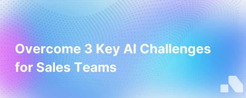 The Top 3 Challenges In Implementing Ai For Sales Teams