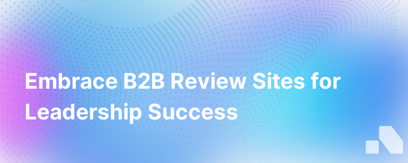 Why B2B Review Sites Are Important And Why Your Companys Leadership Should Embrace Them