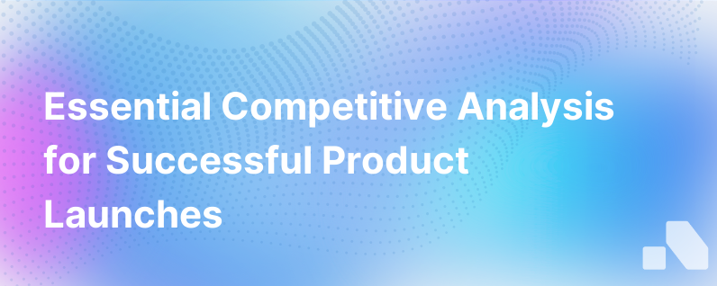Why Competitive Analysis Matters In A Product Launch Plan