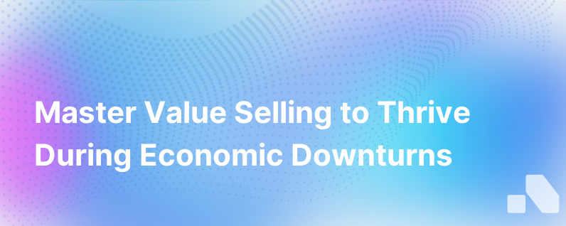 Why Value Selling Is The Best Path Forward In A Downturn